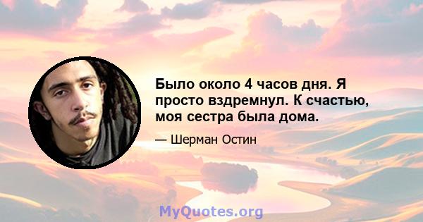 Было около 4 часов дня. Я просто вздремнул. К счастью, моя сестра была дома.