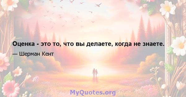 Оценка - это то, что вы делаете, когда не знаете.