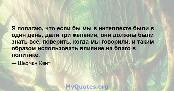 Я полагаю, что если бы мы в интеллекте были в один день, дали три желания, они должны были знать все, поверить, когда мы говорили, и таким образом использовать влияние на благо в политике.