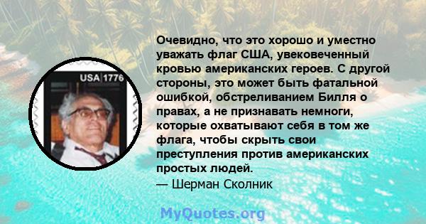 Очевидно, что это хорошо и уместно уважать флаг США, увековеченный кровью американских героев. С другой стороны, это может быть фатальной ошибкой, обстреливанием Билля о правах, а не признавать немноги, которые