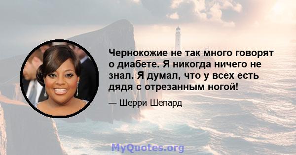 Чернокожие не так много говорят о диабете. Я никогда ничего не знал. Я думал, что у всех есть дядя с отрезанным ногой!