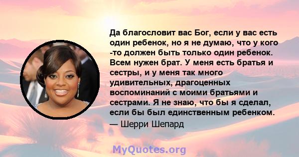 Да благословит вас Бог, если у вас есть один ребенок, но я не думаю, что у кого -то должен быть только один ребенок. Всем нужен брат. У меня есть братья и сестры, и у меня так много удивительных, драгоценных