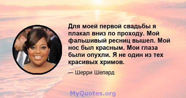 Для моей первой свадьбы я плакал вниз по проходу. Мой фальшивый ресниц вышел. Мой нос был красным. Мои глаза были опухли. Я не один из тех красивых хримов.