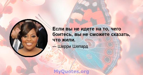 Если вы не идете на то, чего боитесь, вы не сможете сказать, что жили.