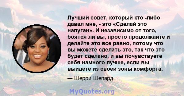 Лучший совет, который кто -либо давал мне, - это «Сделай это напуган». И независимо от того, боятся ли вы, просто продолжайте и делайте это все равно, потому что вы можете сделать это, так что это будет сделано, и вы