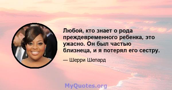 Любой, кто знает о рода преждевременного ребенка, это ужасно. Он был частью близнеца, и я потерял его сестру.