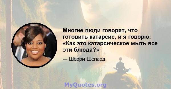 Многие люди говорят, что готовить катарсис, и я говорю: «Как это катарсическое мыть все эти блюда?»