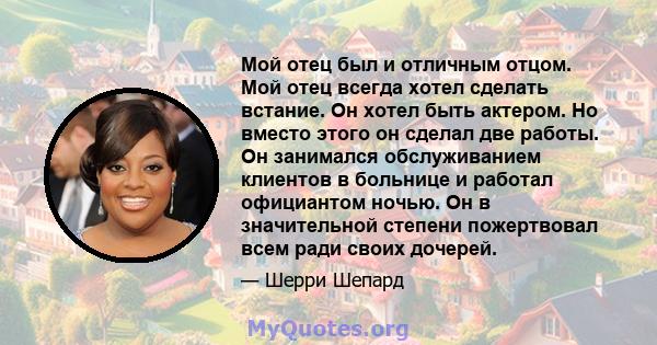 Мой отец был и отличным отцом. Мой отец всегда хотел сделать встание. Он хотел быть актером. Но вместо этого он сделал две работы. Он занимался обслуживанием клиентов в больнице и работал официантом ночью. Он в