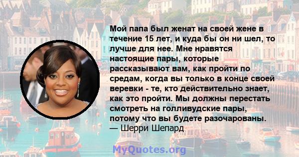 Мой папа был женат на своей жене в течение 15 лет, и куда бы он ни шел, то лучше для нее. Мне нравятся настоящие пары, которые рассказывают вам, как пройти по средам, когда вы только в конце своей веревки - те, кто