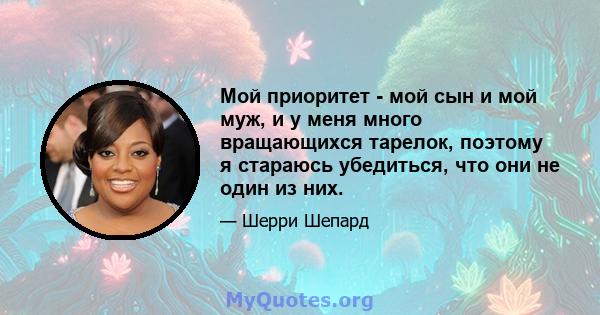 Мой приоритет - мой сын и мой муж, и у меня много вращающихся тарелок, поэтому я стараюсь убедиться, что они не один из них.