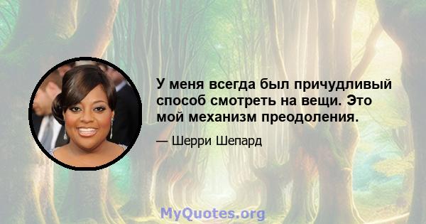 У меня всегда был причудливый способ смотреть на вещи. Это мой механизм преодоления.