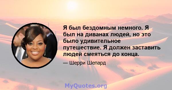 Я был бездомным немного. Я был на диванах людей, но это было удивительное путешествие. Я должен заставить людей смеяться до конца.