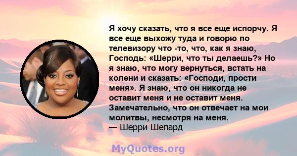 Я хочу сказать, что я все еще испорчу. Я все еще выхожу туда и говорю по телевизору что -то, что, как я знаю, Господь: «Шерри, что ты делаешь?» Но я знаю, что могу вернуться, встать на колени и сказать: «Господи, прости 