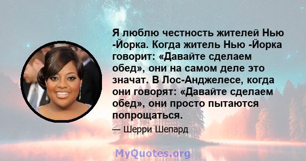 Я люблю честность жителей Нью -Йорка. Когда житель Нью -Йорка говорит: «Давайте сделаем обед», они на самом деле это значат. В Лос-Анджелесе, когда они говорят: «Давайте сделаем обед», они просто пытаются попрощаться.