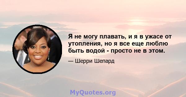 Я не могу плавать, и я в ужасе от утопления, но я все еще люблю быть водой - просто не в этом.