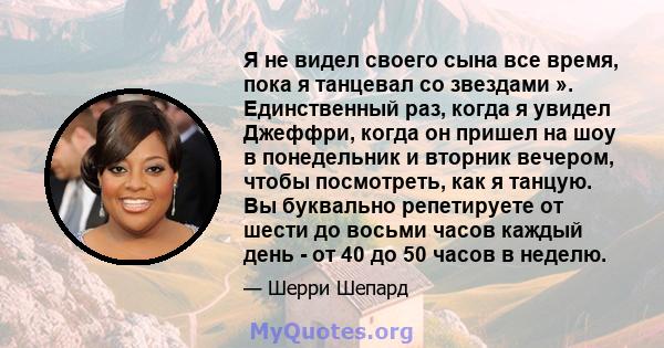 Я не видел своего сына все время, пока я танцевал со звездами ». Единственный раз, когда я увидел Джеффри, когда он пришел на шоу в понедельник и вторник вечером, чтобы посмотреть, как я танцую. Вы буквально репетируете 