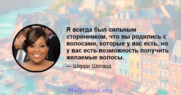 Я всегда был сильным сторонником, что вы родились с волосами, которые у вас есть, но у вас есть возможность получить желаемые волосы.