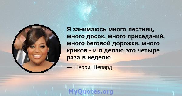 Я занимаюсь много лестниц, много досок, много приседаний, много беговой дорожки, много криков - и я делаю это четыре раза в неделю.