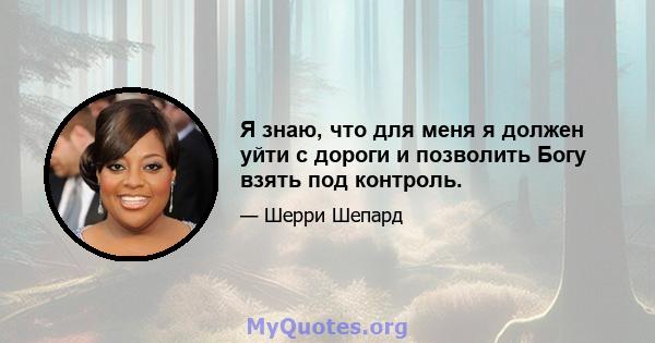 Я знаю, что для меня я должен уйти с дороги и позволить Богу взять под контроль.