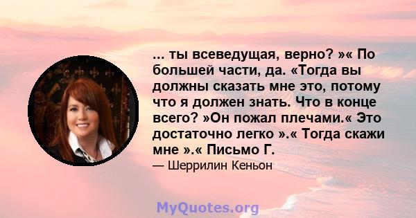 ... ты всеведущая, верно? »« По большей части, да. «Тогда вы должны сказать мне это, потому что я должен знать. Что в конце всего? »Он пожал плечами.« Это достаточно легко ».« Тогда скажи мне ».« Письмо Г.