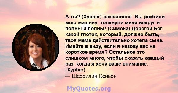 А ты? (Xypher) разозлился. Вы разбили мою машину, толкнули меня вокруг и полны и полны! (Симона) Дорогой Бог, какой глоток, который, должно быть, твоя мама действительно хотела сына. Имейте в виду, если я назову вас на