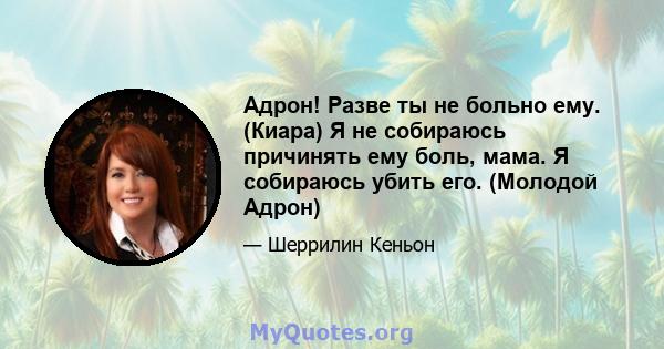 Адрон! Разве ты не больно ему. (Киара) Я не собираюсь причинять ему боль, мама. Я собираюсь убить его. (Молодой Адрон)