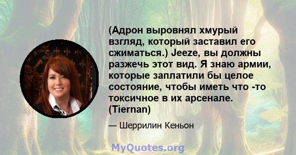 (Адрон выровнял хмурый взгляд, который заставил его сжиматься.) Jeeze, вы должны разжечь этот вид. Я знаю армии, которые заплатили бы целое состояние, чтобы иметь что -то токсичное в их арсенале. (Tiernan)