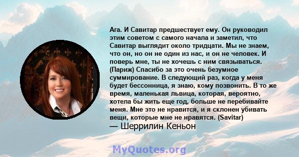 Ага. И Савитар предшествует ему. Он руководил этим советом с самого начала и заметил, что Савитар выглядит около тридцати. Мы не знаем, что он, но он не один из нас, и он не человек. И поверь мне, ты не хочешь с ним