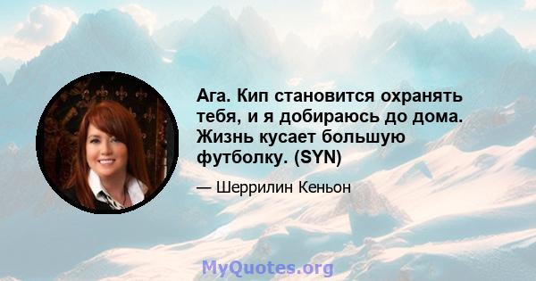 Ага. Кип становится охранять тебя, и я добираюсь до дома. Жизнь кусает большую футболку. (SYN)