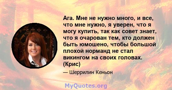 Ага. Мне не нужно много, и все, что мне нужно, я уверен, что я могу купить, так как совет знает, что я очарован тем, кто должен быть юмошено, чтобы большой плохой норманд не стал викингом на своих головах. (Крис)