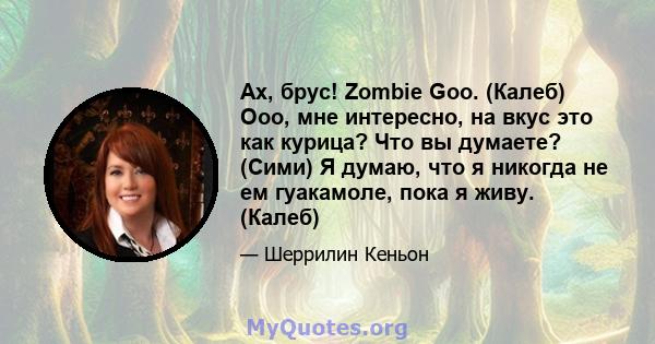 Ах, брус! Zombie Goo. (Калеб) Ооо, мне интересно, на вкус это как курица? Что вы думаете? (Сими) Я думаю, что я никогда не ем гуакамоле, пока я живу. (Калеб)