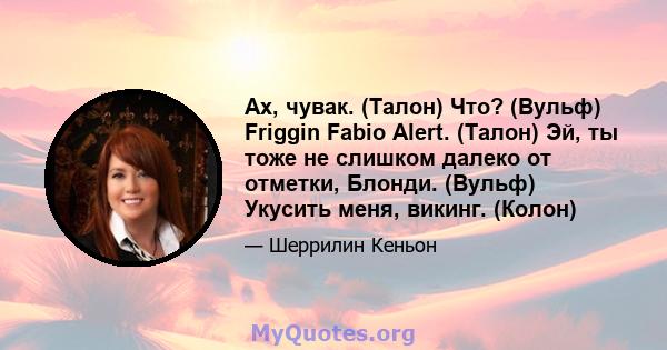 Ах, чувак. (Талон) Что? (Вульф) Friggin Fabio Alert. (Талон) Эй, ты тоже не слишком далеко от отметки, Блонди. (Вульф) Укусить меня, викинг. (Колон)