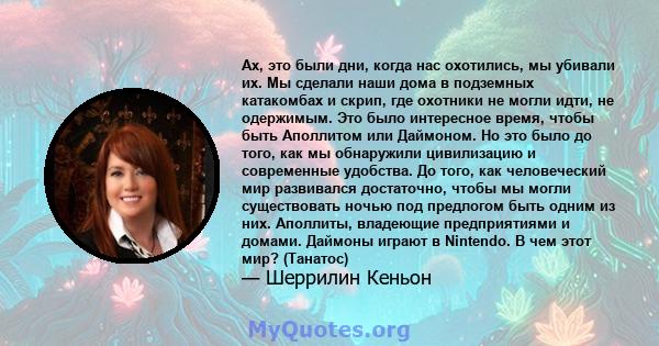 Ах, это были дни, когда нас охотились, мы убивали их. Мы сделали наши дома в подземных катакомбах и скрип, где охотники не могли идти, не одержимым. Это было интересное время, чтобы быть Аполлитом или Даймоном. Но это