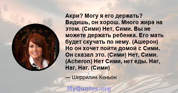 Акри? Могу я его держать? Видишь, он хорош. Много жира на этом. (Сими) Нет, Сими. Вы не можете держать ребенка. Его мать будет скучать по нему. (Ашерон) Но он хочет пойти домой с Сими. Он сказал это. (Сими) Нет, Сими.