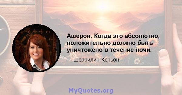 Ашерон. Когда это абсолютно, положительно должно быть уничтожено в течение ночи.