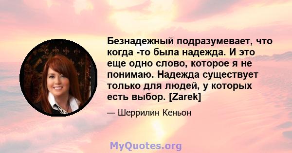 Безнадежный подразумевает, что когда -то была надежда. И это еще одно слово, которое я не понимаю. Надежда существует только для людей, у которых есть выбор. [Zarek]