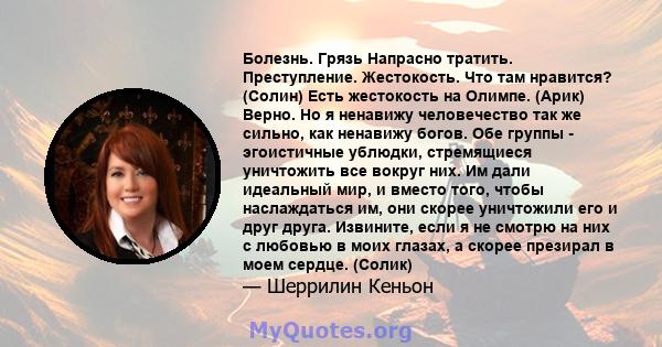 Болезнь. Грязь Напрасно тратить. Преступление. Жестокость. Что там нравится? (Солин) Есть жестокость на Олимпе. (Арик) Верно. Но я ненавижу человечество так же сильно, как ненавижу богов. Обе группы - эгоистичные