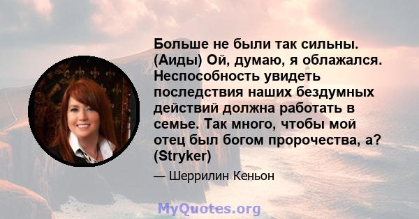 Больше не были так сильны. (Аиды) Ой, думаю, я облажался. Неспособность увидеть последствия наших бездумных действий должна работать в семье. Так много, чтобы мой отец был богом пророчества, а? (Stryker)