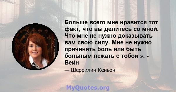 Больше всего мне нравится тот факт, что вы делитесь со мной. Что мне не нужно доказывать вам свою силу. Мне не нужно причинять боль или быть больным лежать с тобой ». - Вейн