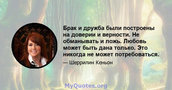 Брак и дружба были построены на доверии и верности. Не обманывать и ложь. Любовь может быть дана только. Это никогда не может потребоваться.