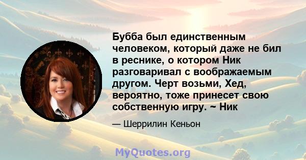 Бубба был единственным человеком, который даже не бил в реснике, о котором Ник разговаривал с воображаемым другом. Черт возьми, Хед, вероятно, тоже принесет свою собственную игру. ~ Ник