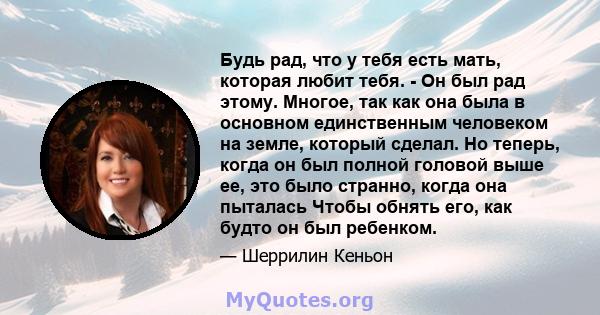 Будь рад, что у тебя есть мать, которая любит тебя. - Он был рад этому. Многое, так как она была в основном единственным человеком на земле, который сделал. Но теперь, когда он был полной головой выше ее, это было