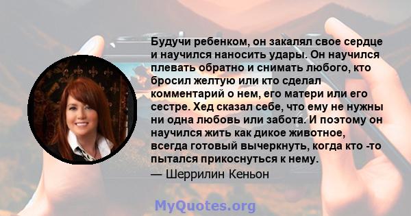 Будучи ребенком, он закалял свое сердце и научился наносить удары. Он научился плевать обратно и снимать любого, кто бросил желтую или кто сделал комментарий о нем, его матери или его сестре. Хед сказал себе, что ему не 