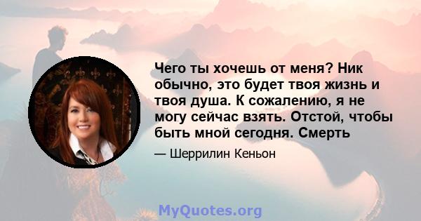 Чего ты хочешь от меня? Ник обычно, это будет твоя жизнь и твоя душа. К сожалению, я не могу сейчас взять. Отстой, чтобы быть мной сегодня. Смерть