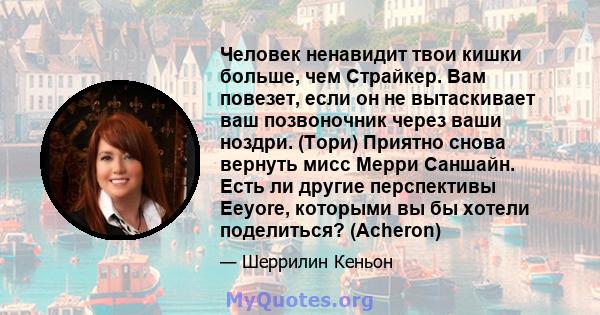 Человек ненавидит твои кишки больше, чем Страйкер. Вам повезет, если он не вытаскивает ваш позвоночник через ваши ноздри. (Тори) Приятно снова вернуть мисс Мерри Саншайн. Есть ли другие перспективы Eeyore, которыми вы