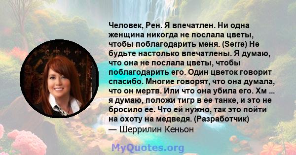 Человек, Рен. Я впечатлен. Ни одна женщина никогда не послала цветы, чтобы поблагодарить меня. (Serre) Не будьте настолько впечатлены. Я думаю, что она не послала цветы, чтобы поблагодарить его. Один цветок говорит