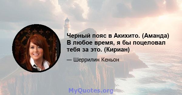 Черный пояс в Акихито. (Аманда) В любое время, я бы поцеловал тебя за это. (Кириан)