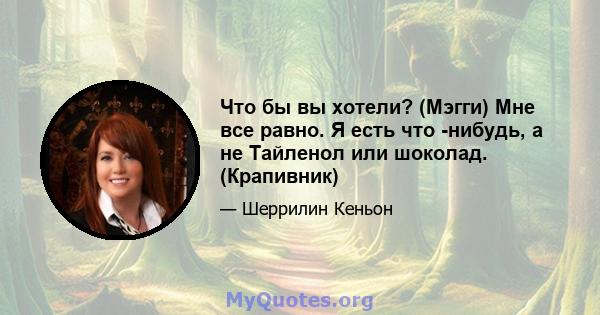 Что бы вы хотели? (Мэгги) Мне все равно. Я есть что -нибудь, а не Тайленол или шоколад. (Крапивник)