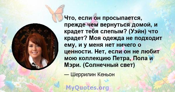 Что, если он просыпается, прежде чем вернуться домой, и крадет тебя слепым? (Уэйн) что крадет? Моя одежда не подходит ему, и у меня нет ничего о ценности. Нет, если он не любит мою коллекцию Петра, Пола и Мэри.