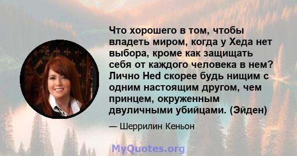 Что хорошего в том, чтобы владеть миром, когда у Хеда нет выбора, кроме как защищать себя от каждого человека в нем? Лично Hed скорее будь нищим с одним настоящим другом, чем принцем, окруженным двуличными убийцами.